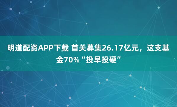 明道配资APP下载 首关募集26.17亿元，这支基金70%“投早投硬”