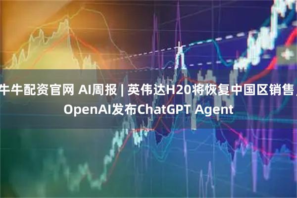 牛牛配资官网 AI周报 | 英伟达H20将恢复中国区销售；OpenAI发布ChatGPT Agent