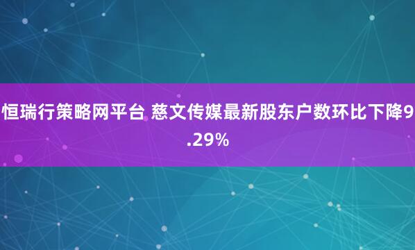 恒瑞行策略网平台 慈文传媒最新股东户数环比下降9.29%