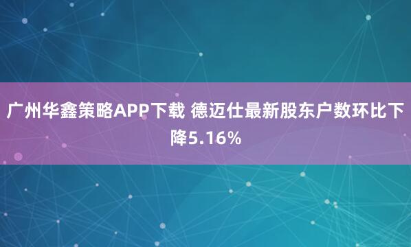 广州华鑫策略APP下载 德迈仕最新股东户数环比下降5.16%