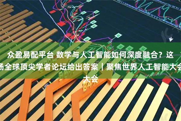 众盈易配平台 数学与人工智能如何深度融合？这场全球顶尖学者论坛给出答案｜聚焦世界人工智能大会