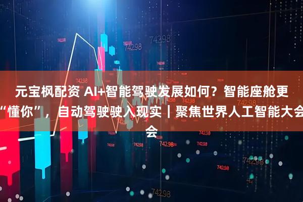 元宝枫配资 AI+智能驾驶发展如何？智能座舱更“懂你”，自动驾驶驶入现实｜聚焦世界人工智能大会