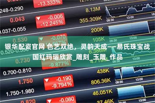 银华配资官网 色艺双绝，灵韵天成——易氏珠宝战国红玛瑙欣赏_雕刻_玉雕_作品