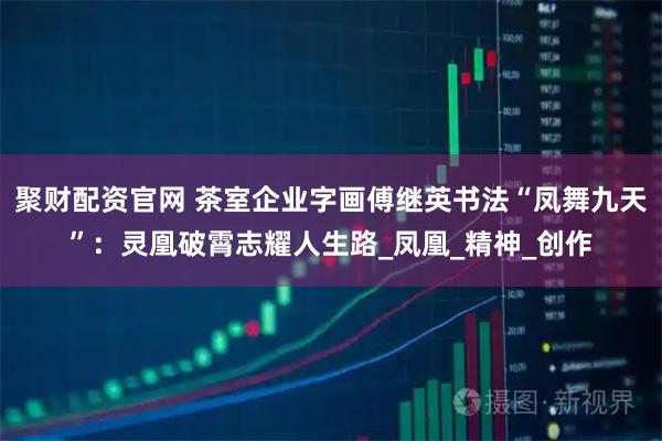 聚财配资官网 茶室企业字画傅继英书法“凤舞九天”：灵凰破霄志耀人生路_凤凰_精神_创作