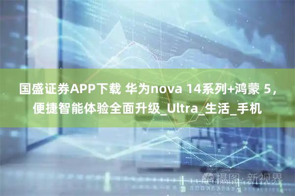 国盛证券APP下载 华为nova 14系列+鸿蒙 5，便捷智能体验全面升级_Ultra_生活_手机