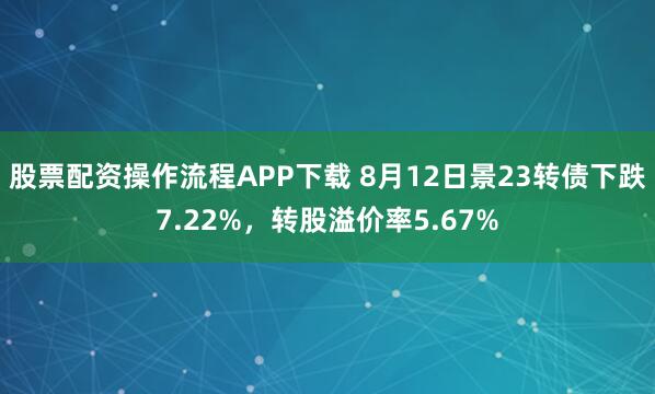 股票配资操作流程APP下载 8月12日景23转债下跌7.22%，转股溢价率5.67%