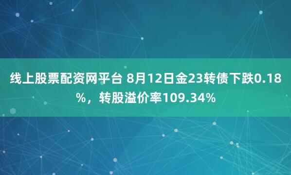 线上股票配资网平台 8月12日金23转债下跌0.18%，转股溢价率109.34%