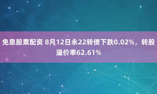免息股票配资 8月12日永22转债下跌0.02%，转股溢价率62.61%