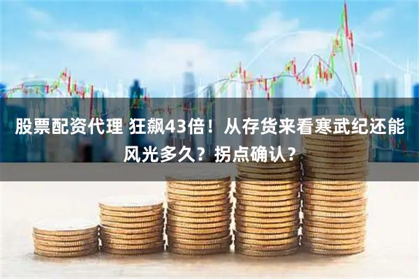 股票配资代理 狂飙43倍!从存货来看寒武纪还能风光多久?拐点确认?