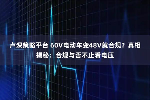 卢深策略平台 60V电动车变48V就合规？真相揭秘：合规与否不止看电压