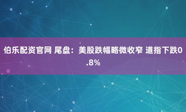 伯乐配资官网 尾盘:美股跌幅略微收窄 道指下跌0.8%