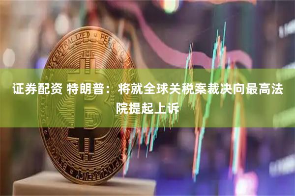 证券配资 特朗普：将就全球关税案裁决向最高法院提起上诉
