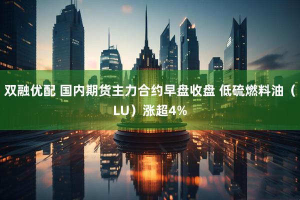 双融优配 国内期货主力合约早盘收盘 低硫燃料油（LU）涨超4%