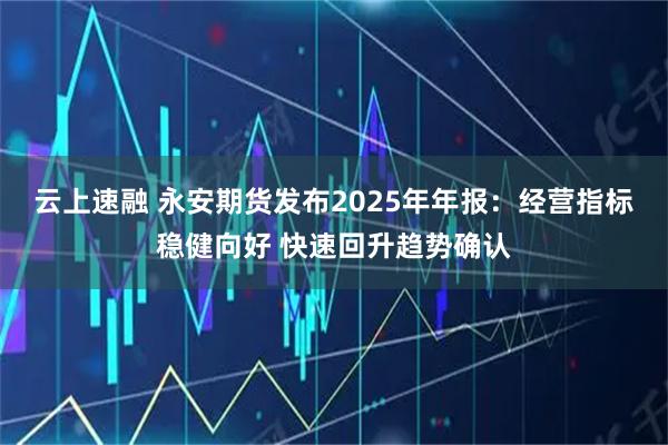 云上速融 永安期货发布2025年年报：经营指标稳健向好 快速回升趋势确认